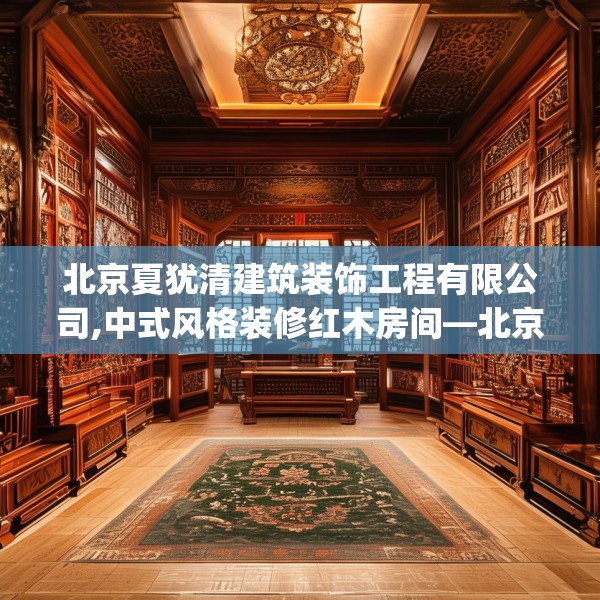 北京夏犹清建筑装饰工程有限公司,中式风格装修红木房间—北京夏犹清建筑装饰工程有限公司428.a304b305c308fgy.315xczxv