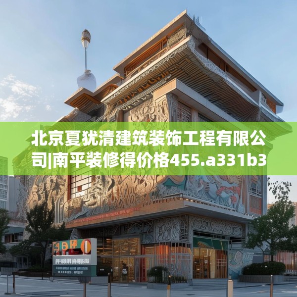 北京夏犹清建筑装饰工程有限公司|南平装修得价格455.a331b332c335fgy.342fds