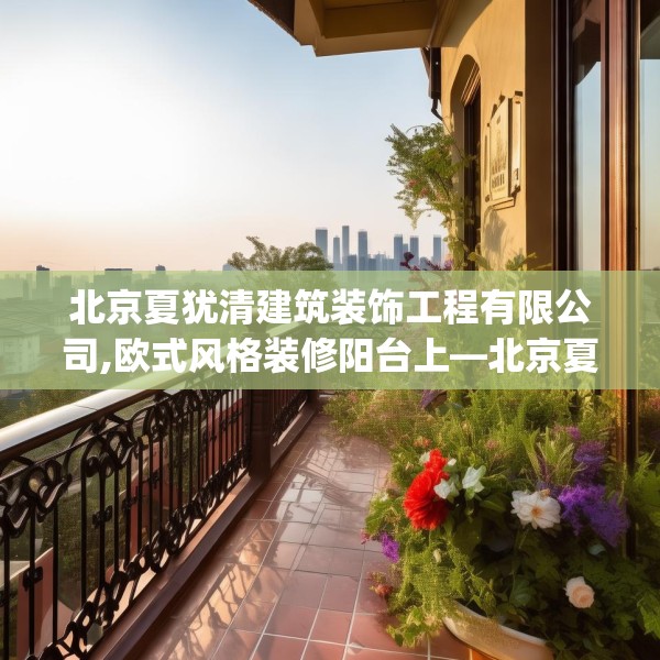 北京夏犹清建筑装饰工程有限公司,欧式风格装修阳台上—北京夏犹清建筑装饰工程有限公司438.a314b315c318fgy.325dsfds