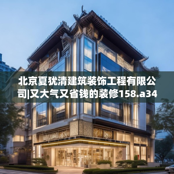 北京夏犹清建筑装饰工程有限公司|又大气又省钱的装修158.a34b35c38fgy.45xczxv