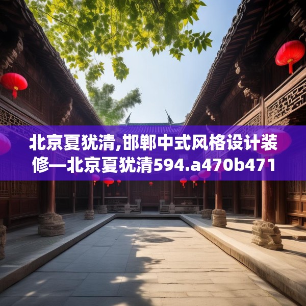 北京夏犹清,邯郸中式风格设计装修—北京夏犹清594.a470b471c474fgy.481nbn