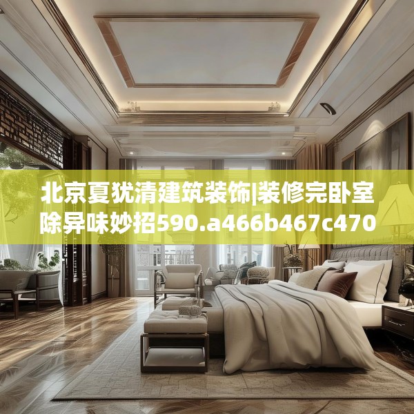 北京夏犹清建筑装饰|装修完卧室除异味妙招590.a466b467c470fgy.477xczxv