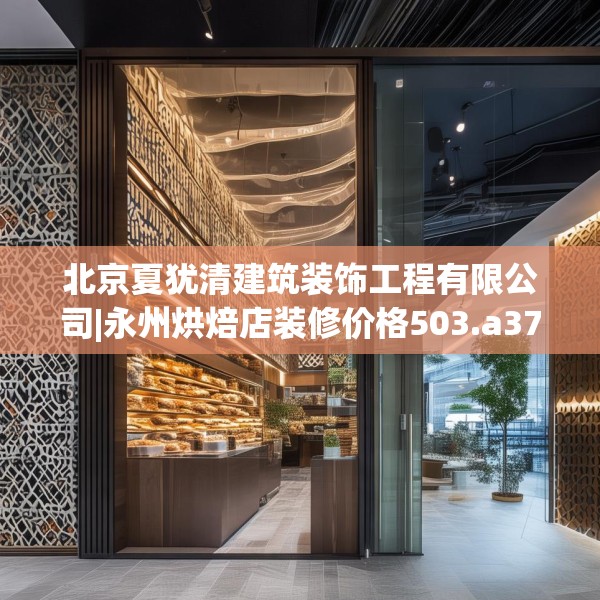 北京夏犹清建筑装饰工程有限公司|永州烘焙店装修价格503.a379b380c383fgy.390bnbn