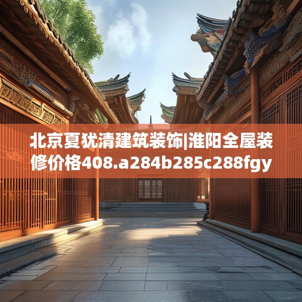 北京夏犹清建筑装饰|淮阳全屋装修价格408.a284b285c288fgy.295lkjl
