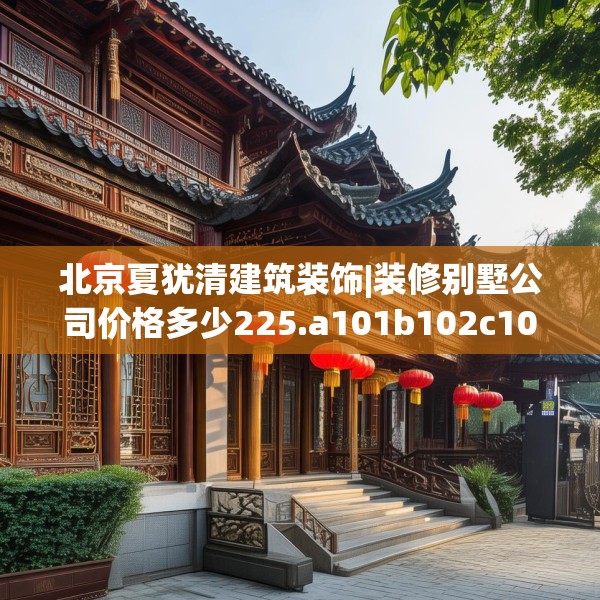 北京夏犹清建筑装饰|装修别墅公司价格多少225.a101b102c105fgy.112fghfd