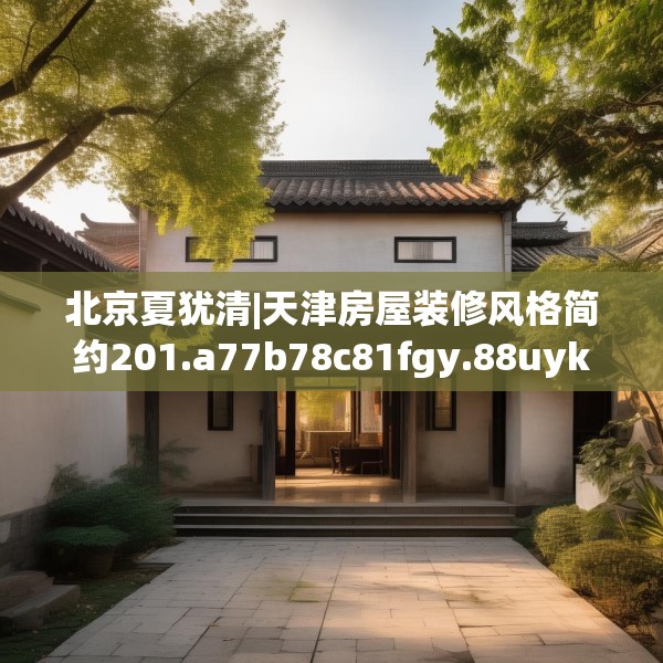北京夏犹清|天津房屋装修风格简约201.a77b78c81fgy.88uyk