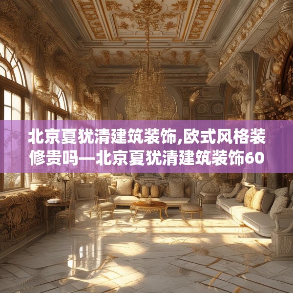 北京夏犹清建筑装饰,欧式风格装修贵吗—北京夏犹清建筑装饰607.a483b484c487fgy.494poiy