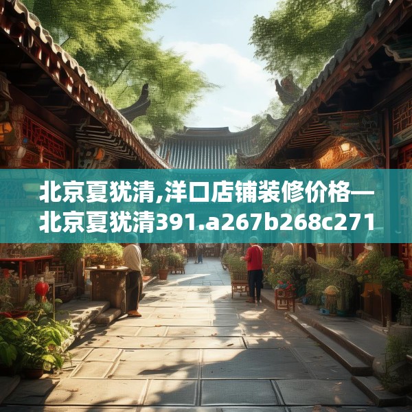 北京夏犹清,洋口店铺装修价格—北京夏犹清391.a267b268c271fgy.278poiy