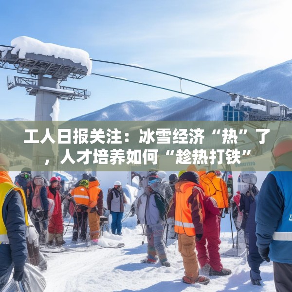 工人日报关注：冰雪经济“热”了，人才培养如何“趁热打铁”