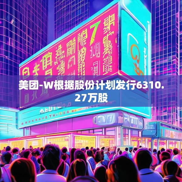 美团-W根据股份计划发行6310.27万股
