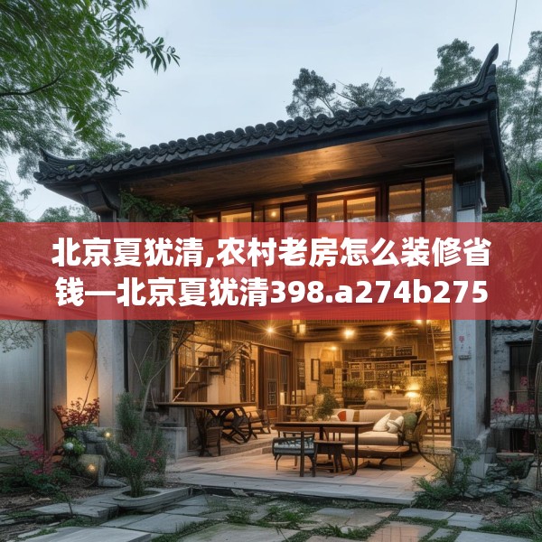 北京夏犹清,农村老房怎么装修省钱—北京夏犹清398.a274b275c278fgy.28576669