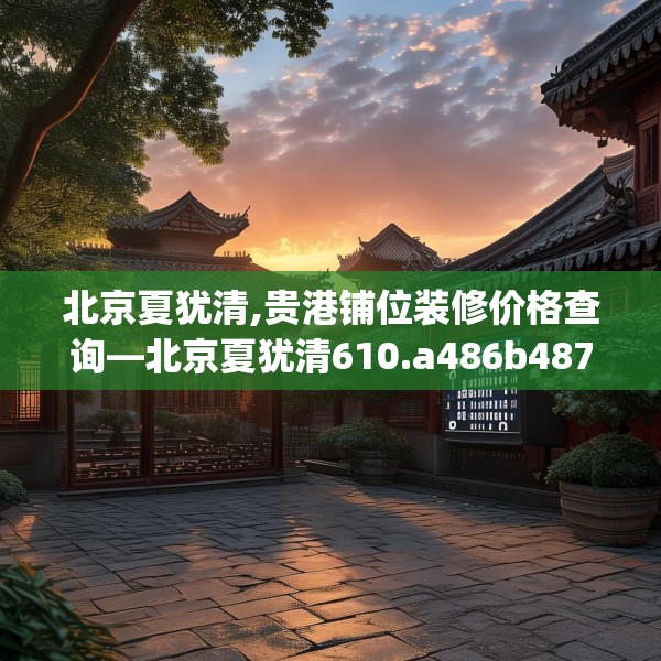 北京夏犹清,贵港铺位装修价格查询—北京夏犹清610.a486b487c490fgy.497dewqe