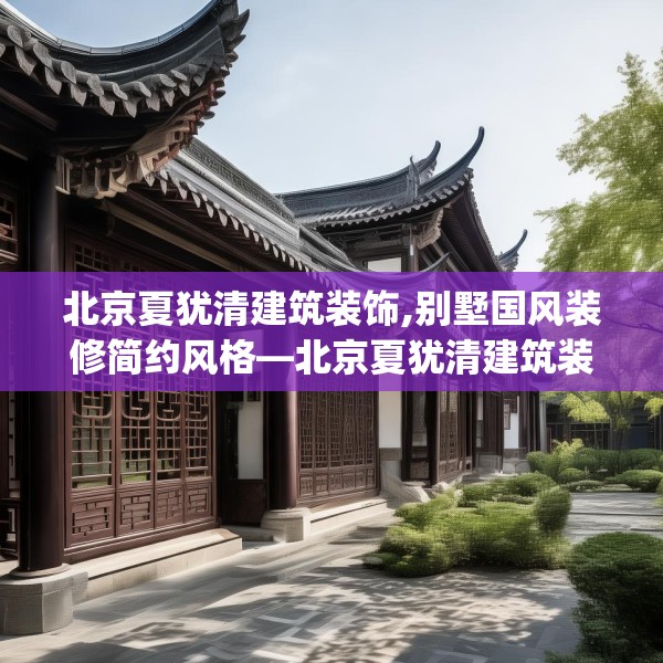 北京夏犹清建筑装饰,别墅国风装修简约风格—北京夏犹清建筑装饰538.a414b415c418fgy.425dewqe