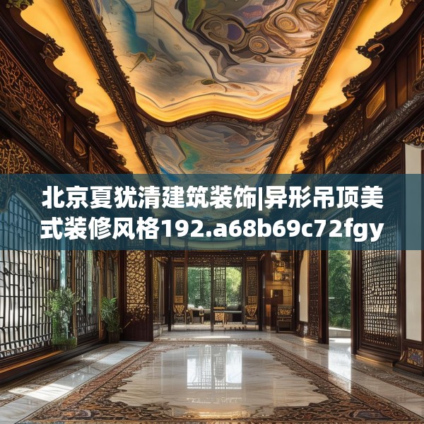 北京夏犹清建筑装饰|异形吊顶美式装修风格192.a68b69c72fgy.79lkjl