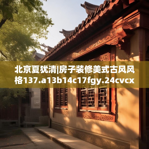 北京夏犹清|房子装修美式古风风格137.a13b14c17fgy.24cvcx
