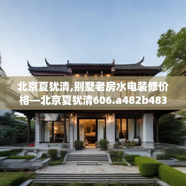 北京夏犹清,别墅老房水电装修价格—北京夏犹清606.a482b483c486fgy.493lkjl
