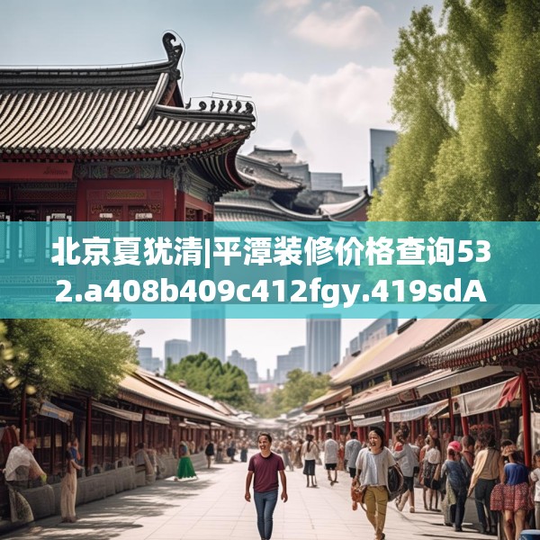 北京夏犹清|平潭装修价格查询532.a408b409c412fgy.419sdA