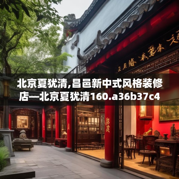 北京夏犹清,昌邑新中式风格装修店—北京夏犹清160.a36b37c40fgy.47dewqe