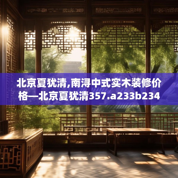 北京夏犹清,南浔中式实木装修价格—北京夏犹清357.a233b234c237fgy.244fhsg