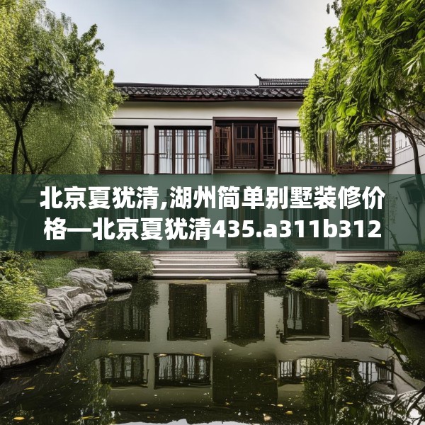 北京夏犹清,湖州简单别墅装修价格—北京夏犹清435.a311b312c315fgy.322uyk