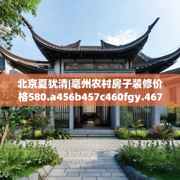 北京夏犹清|毫州农村房子装修价格580.a456b457c460fgy.467htyj