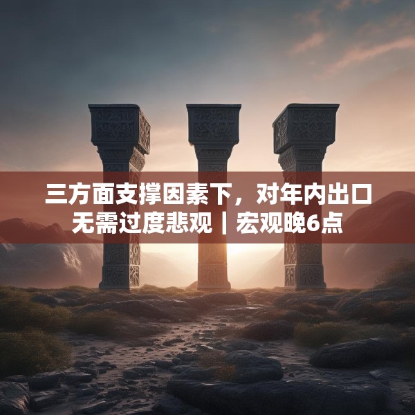 三方面支撑因素下，对年内出口无需过度悲观｜宏观晚6点