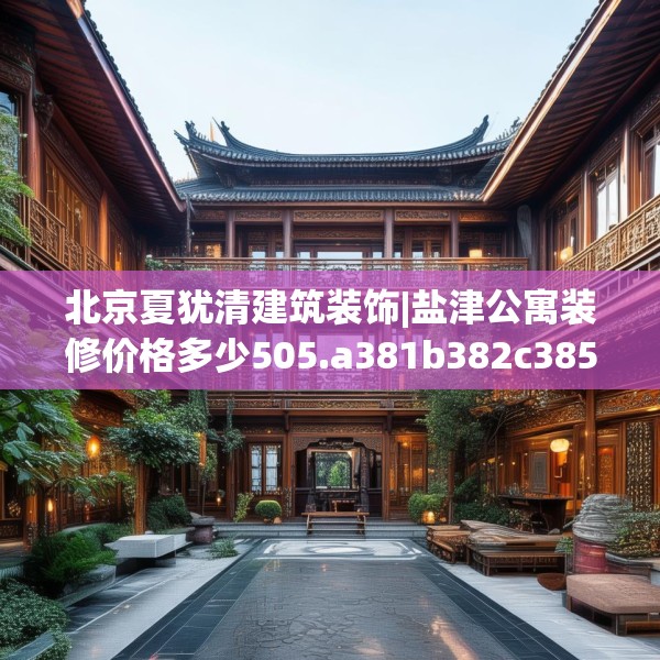 北京夏犹清建筑装饰|盐津公寓装修价格多少505.a381b382c385fgy.392jhhj