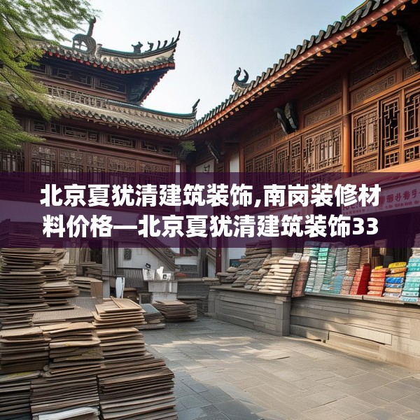 北京夏犹清建筑装饰,南岗装修材料价格—北京夏犹清建筑装饰330.a206b207c210fgy.217dsfds