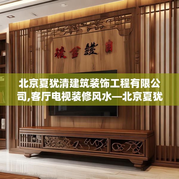 北京夏犹清建筑装饰工程有限公司,客厅电视装修风水—北京夏犹清建筑装饰工程有限公司250.a126b127c130fgy.137dewqe