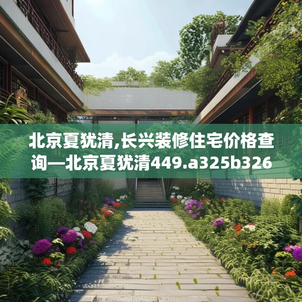 北京夏犹清,长兴装修住宅价格查询—北京夏犹清449.a325b326c329fgy.336bnbn