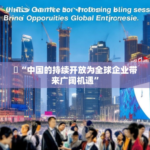 ​“中国的持续开放为全球企业带来广阔机遇”