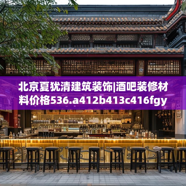 北京夏犹清建筑装饰|酒吧装修材料价格536.a412b413c416fgy.423xczxv