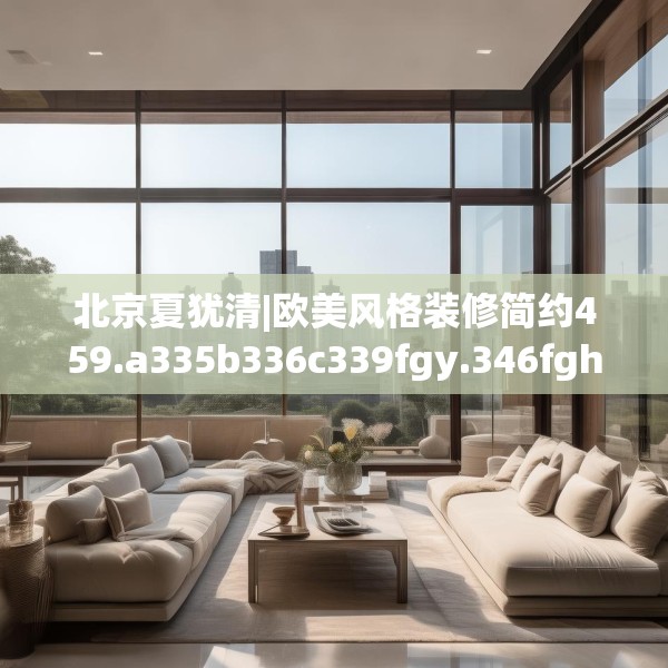 北京夏犹清|欧美风格装修简约459.a335b336c339fgy.346fghfd