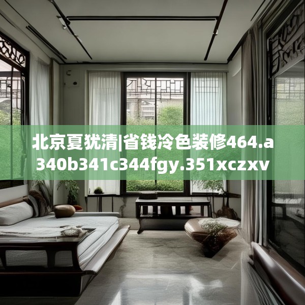 北京夏犹清|省钱冷色装修464.a340b341c344fgy.351xczxv