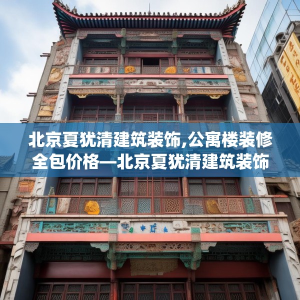 北京夏犹清建筑装饰,公寓楼装修全包价格—北京夏犹清建筑装饰500.a376b377c380fgy.387xczxv