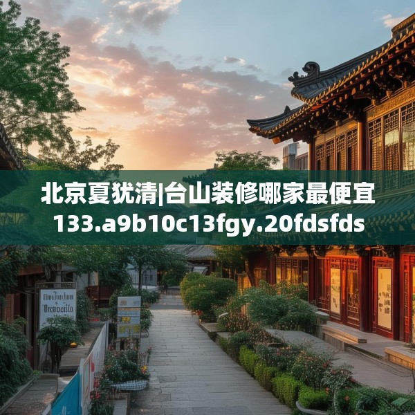 北京夏犹清|台山装修哪家最便宜133.a9b10c13fgy.20fdsfds