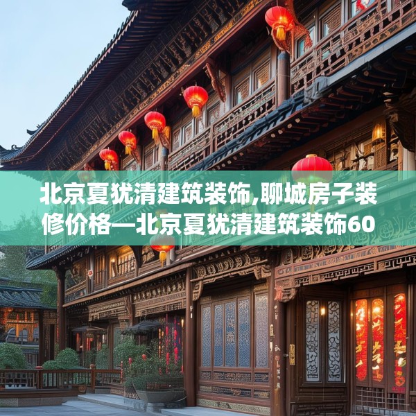 北京夏犹清建筑装饰,聊城房子装修价格—北京夏犹清建筑装饰604.a480b481c484fgy.491sdA