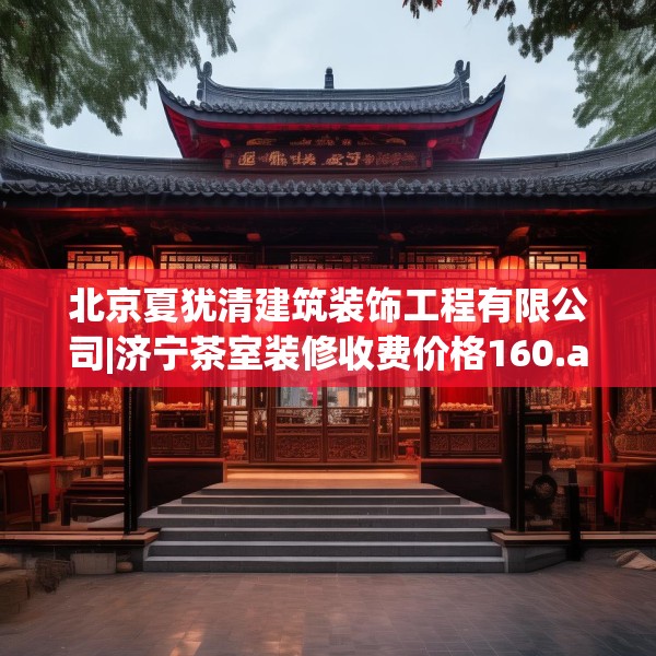 北京夏犹清建筑装饰工程有限公司|济宁茶室装修收费价格160.a36b37c40fgy.47dewqe