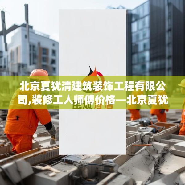 北京夏犹清建筑装饰工程有限公司,装修工人师傅价格—北京夏犹清建筑装饰工程有限公司147.a23b24c27fgy.34uyk