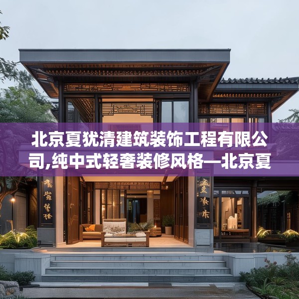 北京夏犹清建筑装饰工程有限公司,纯中式轻奢装修风格—北京夏犹清建筑装饰工程有限公司475.a351b352c355fgy.362fdsfds