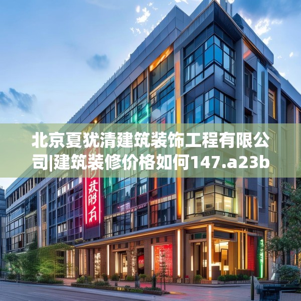 北京夏犹清建筑装饰工程有限公司|建筑装修价格如何147.a23b24c27fgy.34uyk