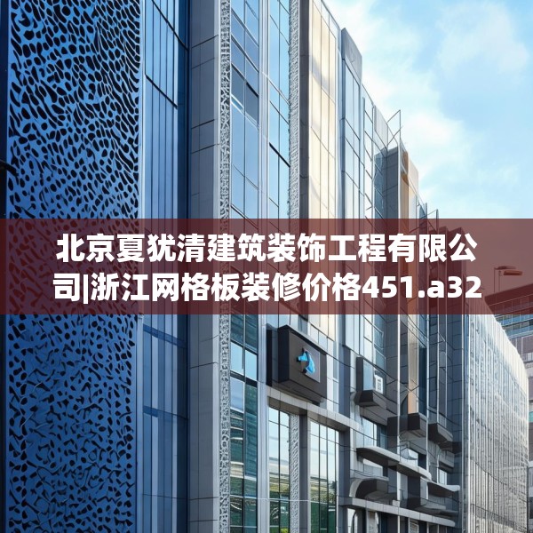 北京夏犹清建筑装饰工程有限公司|浙江网格板装修价格451.a327b328c331fgy.338jhhj