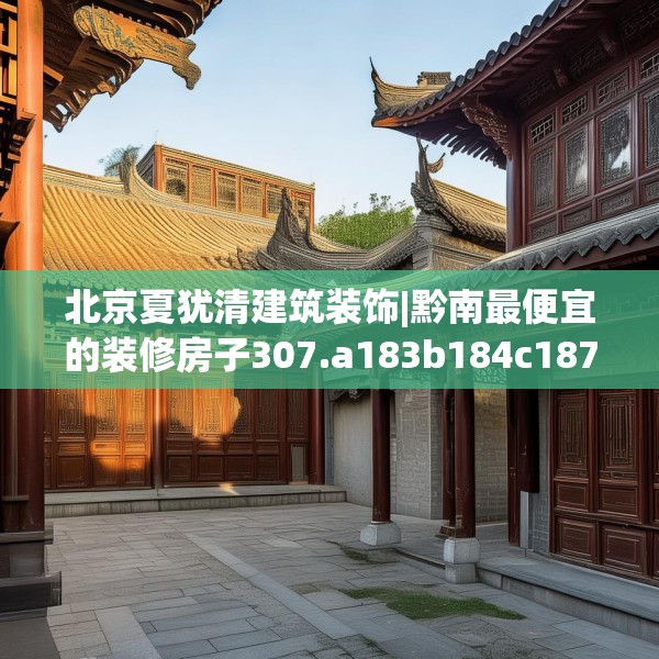 北京夏犹清建筑装饰|黔南最便宜的装修房子307.a183b184c187fgy.194jhhj