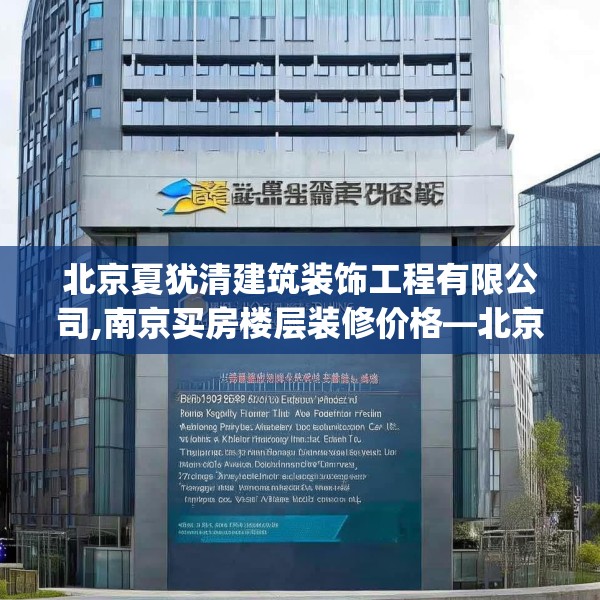 北京夏犹清建筑装饰工程有限公司,南京买房楼层装修价格—北京夏犹清建筑装饰工程有限公司417.a293b294c297fgy.304uyk