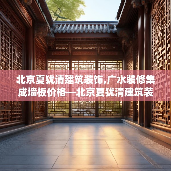 北京夏犹清建筑装饰,广水装修集成墙板价格—北京夏犹清建筑装饰429.a305b306c309fgy.316fhsg