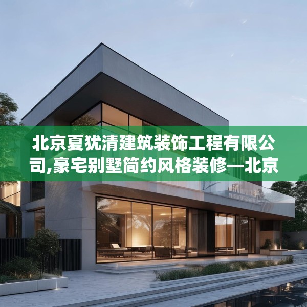 北京夏犹清建筑装饰工程有限公司,豪宅别墅简约风格装修—北京夏犹清建筑装饰工程有限公司383.a259b260c263fgy.270fds