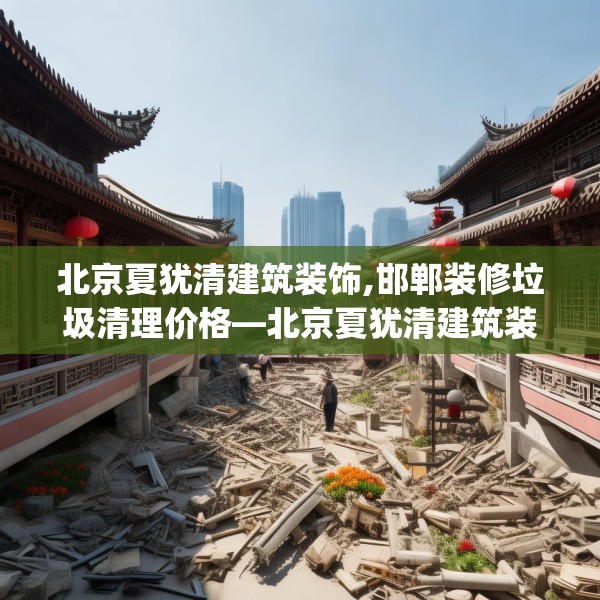 北京夏犹清建筑装饰,邯郸装修垃圾清理价格—北京夏犹清建筑装饰615.a491b492c495fgy.502uyk