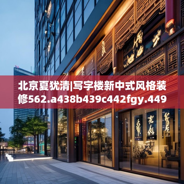 北京夏犹清|写字楼新中式风格装修562.a438b439c442fgy.449htyj