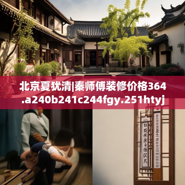 北京夏犹清|秦师傅装修价格364.a240b241c244fgy.251htyj
