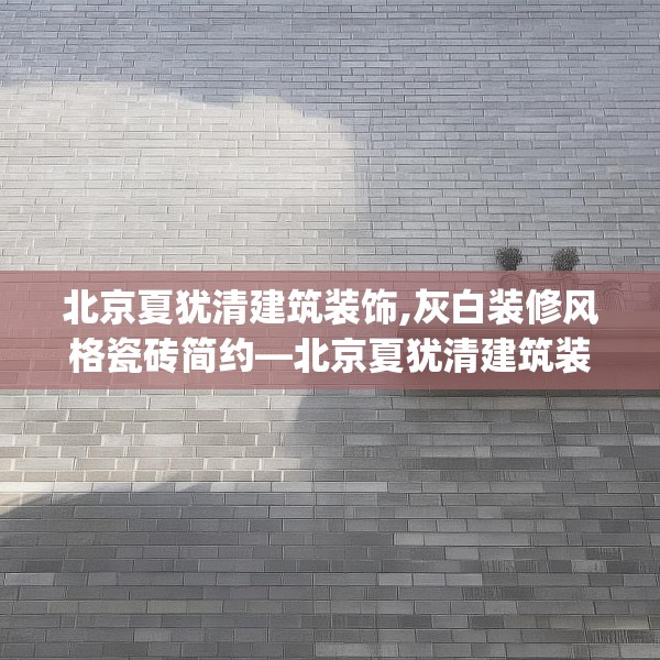 北京夏犹清建筑装饰,灰白装修风格瓷砖简约—北京夏犹清建筑装饰480.a356b357c360fgy.367lkjl